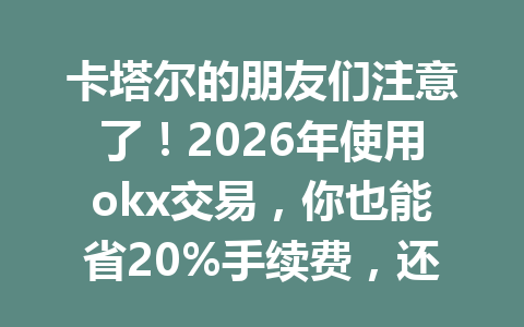 卡塔尔的朋友们注意了！2026年使用okx交易，你也能省20%手续费，还不赶紧了解一下？
