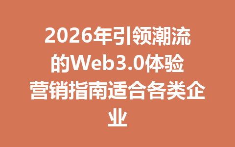 2026年引领潮流的Web3.0体验营销指南适合各类企业