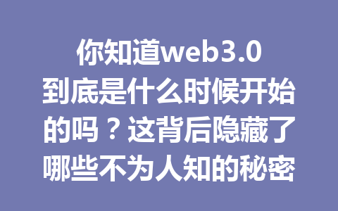 你知道web3.0到底是什么时候开始的吗?这背后隐藏了哪些不为人知的秘密?