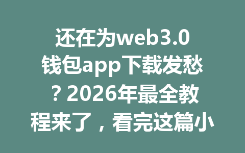 还在为web3.0钱包app下载发愁？2026年最全教程来了，看完这篇小白也能轻松上手！