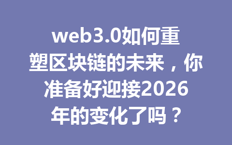 web3.0如何重塑区块链的未来，你准备好迎接2026年的变化了吗？