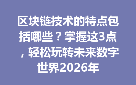 区块链技术的特点包括哪些?掌握这3点,轻松玩转未来数字世界2026年