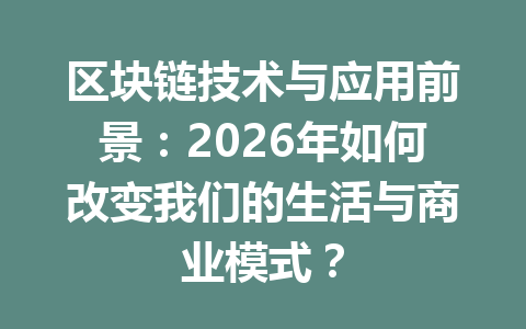 区块链技术与应用前景:2026年如何改变我们的生活与商业模式?