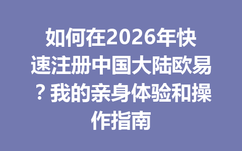 如何在2026年快速注册中国大陆欧易？我的亲身体验和操作指南