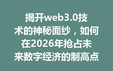 揭开web3.0技术的神秘面纱，如何在2026年抢占未来数字经济的制高点？