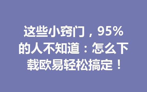 这些小窍门，95%的人不知道：怎么下载欧易轻松搞定！