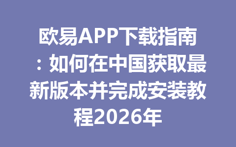 欧易APP下载指南:如何在中国获取最新版本并完成安装教程2026年