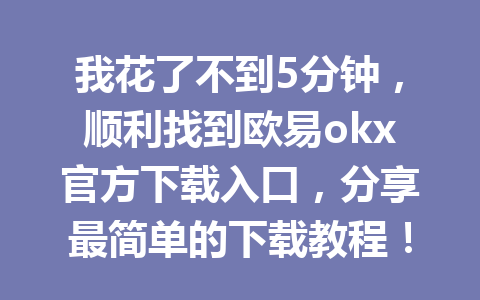我花了不到5分钟，顺利找到欧易okx官方下载入口，分享最简单的下载教程！