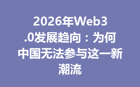 2026年Web3.0发展趋向：为何中国无法参与这一新潮流