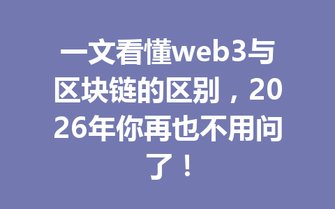 一文看懂web3与区块链的区别,2026年你再也不用问了!
