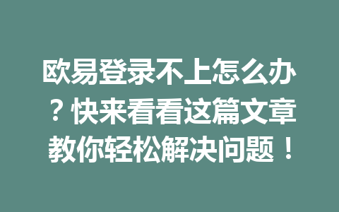 欧易登录不上怎么办?快来看看这篇文章教你轻松解决问题!