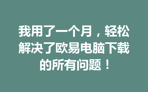 我用了一个月，轻松解决了欧易电脑下载的所有问题！