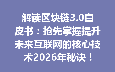 解读区块链3.0白皮书：抢先掌握提升未来互联网的核心技术2026年秘诀！