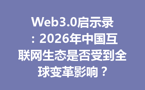Web3.0启示录:2026年中国互联网生态是否受到全球变革影响?