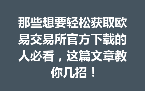 那些想要轻松获取欧易交易所官方下载的人必看，这篇文章教你几招！