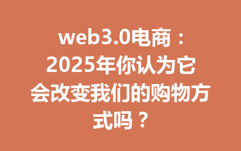 web3.0电商：2025年你认为它会改变我们的购物方式吗？