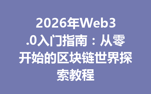 2026年Web3.0入门指南:从零开始的区块链世界探索教程