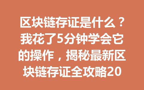 区块链存证是什么?我花了5分钟学会它的操作,揭秘最新区块链存证全攻略2026年