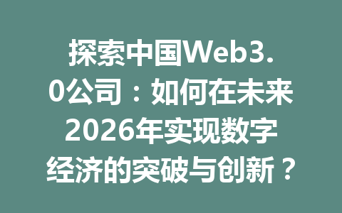 探索中国Web3.0公司：如何在未来2026年实现数字经济的突破与创新？
