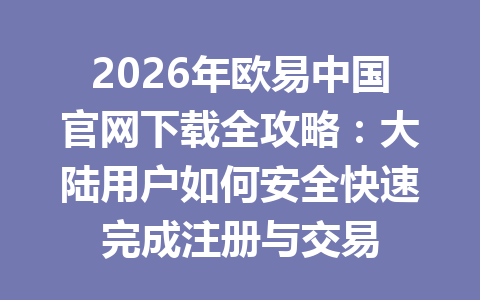 2026年欧易中国官网下载全攻略:大陆用户如何安全快速完成注册与交易