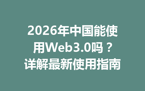 2026年中国能使用Web3.0吗?详解最新使用指南