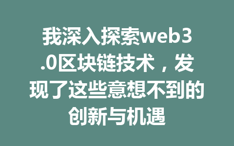 我深入探索web3.0区块链技术,发现了这些意想不到的创新与机遇