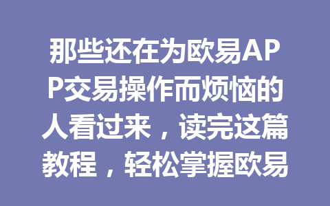那些还在为欧易APP交易操作而烦恼的人看过来,读完这篇教程,轻松掌握欧易交易秘诀!