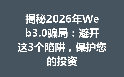 揭秘2026年Web3.0骗局:避开这3个陷阱,保护您的投资