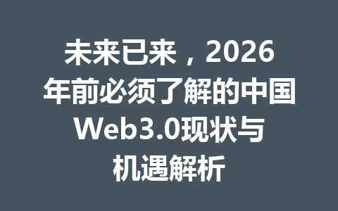未来已来，2026年前必须了解的中国Web3.0现状与机遇解析