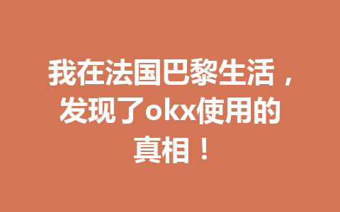 我在法国巴黎生活，发现了okx使用的真相！