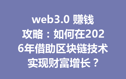 web3.0 赚钱攻略：如何在2026年借助区块链技术实现财富增长？