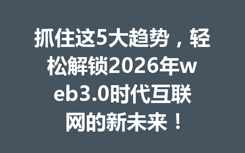 抓住这5大趋势,轻松解锁2026年web3.0时代互联网的新未来!