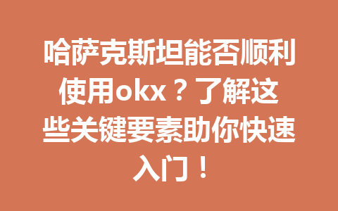 哈萨克斯坦能否顺利使用okx?了解这些关键要素助你快速入门!