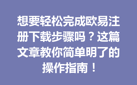 想要轻松完成欧易注册下载步骤吗？这篇文章教你简单明了的操作指南！