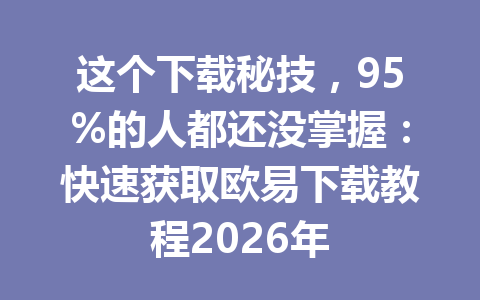 这个下载秘技,95%的人都还没掌握:快速获取欧易下载教程2026年