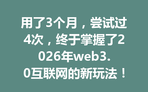 用了3个月,尝试过4次,终于掌握了2026年web3.0互联网的新玩法!