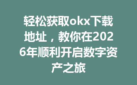 轻松获取okx下载地址,教你在2026年顺利开启数字资产之旅