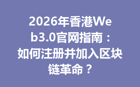 2026年香港Web3.0官网指南：如何注册并加入区块链革命？