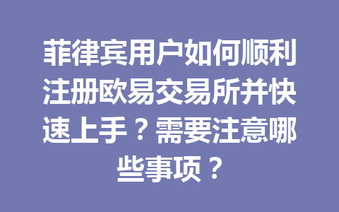 菲律宾用户如何顺利注册欧易交易所并快速上手？需要注意哪些事项？