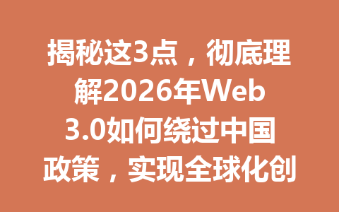 揭秘这3点，彻底理解2026年Web3.0如何绕过中国政策，实现全球化创新模式