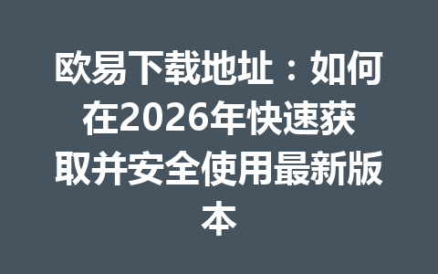 欧易下载地址:如何在2026年快速获取并安全使用最新版本