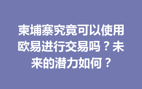 柬埔寨究竟可以使用欧易进行交易吗?未来的潜力如何?