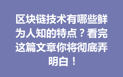 区块链技术有哪些鲜为人知的特点?看完这篇文章你将彻底弄明白!