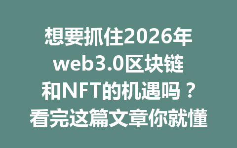 想要抓住2026年web3.0区块链和NFT的机遇吗?看完这篇文章你就懂了!