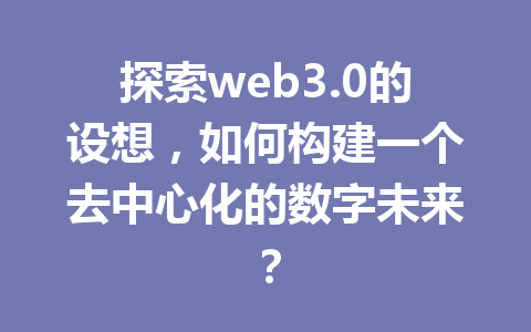 探索web3.0的设想，如何构建一个去中心化的数字未来？