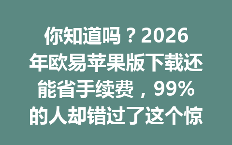 你知道吗?2026年欧易苹果版下载还能省手续费,99%的人却错过了这个惊喜秘籍!
