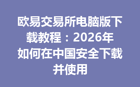 欧易交易所电脑版下载教程：2026年如何在中国安全下载并使用