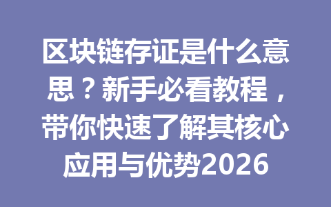 区块链存证是什么意思？新手必看教程，带你快速了解其核心应用与优势2026年