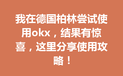 我在德国柏林尝试使用okx，结果有惊喜，这里分享使用攻略！