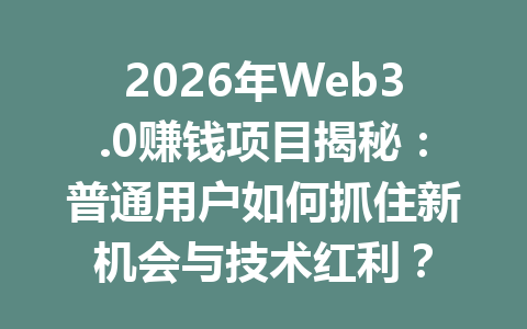 2026年Web3.0赚钱项目揭秘:普通用户如何抓住新机会与技术红利?